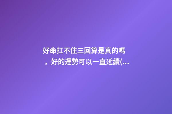 好命扛不住三回算是真的嗎，好的運勢可以一直延續(xù)下去嗎